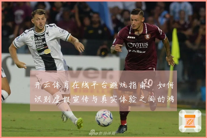 开云体育在线平台避坑指南：如何识别虚假宣传与真实体验之间的鸿沟