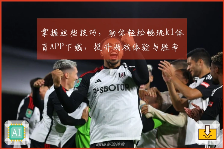 掌握这些技巧，助你轻松畅玩k1体育APP下载，提升游戏体验与胜率