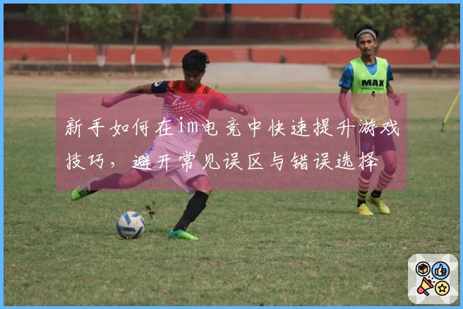 新手如何在im电竞中快速提升游戏技巧，避开常见误区与错误选择