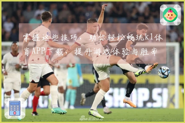 掌握这些技巧，助你轻松畅玩k1体育APP下载，提升游戏体验与胜率