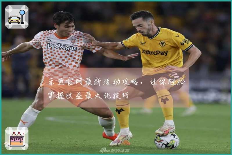 乐鱼官网最新活动攻略，让你轻松掌握收益最大化技巧