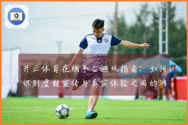 开云体育在线平台避坑指南：如何识别虚假宣传与真实体验之间的鸿沟