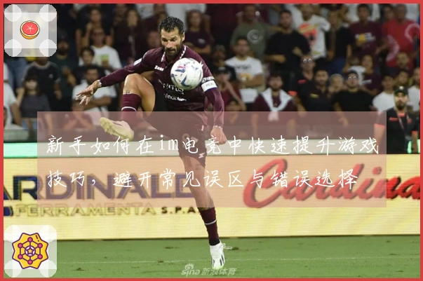 新手如何在im电竞中快速提升游戏技巧，避开常见误区与错误选择